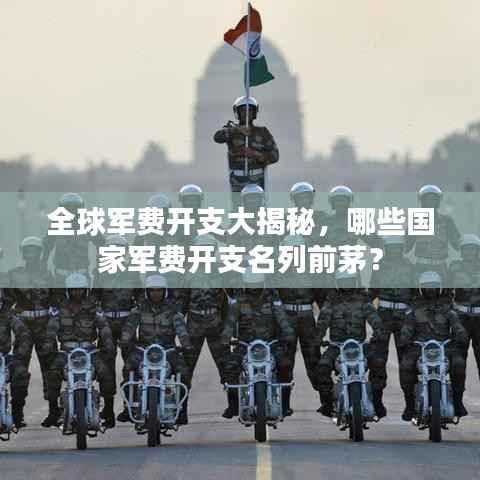 全球军费开支大揭秘,哪些国家军费开支名列前茅?