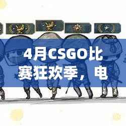 4月CSGO比赛狂欢季，电竞盛宴，爱好者激情碰撞
