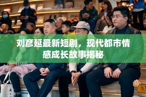 刘彦延最新短剧，现代都市情感成长故事揭秘