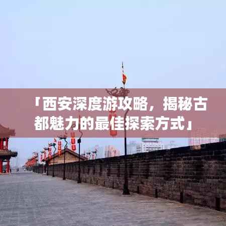 「西安深度游攻略,揭秘古都魅力的最佳探索方式」