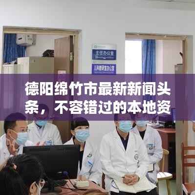 德阳绵竹市最新新闻头条，不容错过的本地资讯！