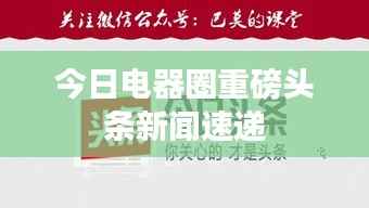 今日电器圈重磅头条新闻速递