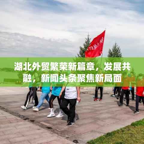 湖北外贸繁荣新篇章，发展共融，新闻头条聚焦新局面